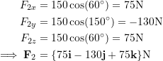 \[\begin{split}F_{2x} &= 150\cos(60^\circ)= 75\rm{N}\\F_{2y} &= 150\cos(150^\circ)= -130\rm{N}\\F_{2z} &= 150\cos(60^\circ)= 75\rm{N}\\\implies \bold F_2&=\{75\bold i -130\bold j +75\bold k\}\rm N\end{split}\]