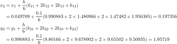 \[\begin{split} x_2&=x_1+\frac{h}{6}(k_{11}+2k_{12}+2k_{13}+k_{14})\\ &=0.049709+\frac{0.1}{6}(0.990883+2\times 1.480966+2\times 1.47482+1.956385)=0.197356\\ y_2&=y_1+\frac{h}{6}(k_{21}+2k_{22}+2k_{23}+k_{24})\\ &=0.990883+\frac{0.1}{6}(9.80166+2\times 9.678902+2\times 9.65502 +9.50935)=1.95719 \end{split} \]