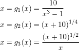 \[\begin{split} x&=g_1(x)=\frac{10}{x^3-1}\\ x&=g_2(x)=(x+10)^{1/4}\\ x&=g_3(x)=\frac{(x+10)^{1/2}}{x} \end{split} \]