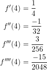 \[\begin{split} f'(4)&=\frac{1}{4}\\ f''(4)&=\frac{-1}{32}\\ f'''(4)&=\frac{3}{256}\\ f''''(4)&=\frac{-15}{2048} \end{split} \]